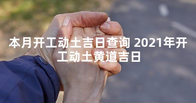 本月开工动土吉日查询 2021年开工动土黄道吉日